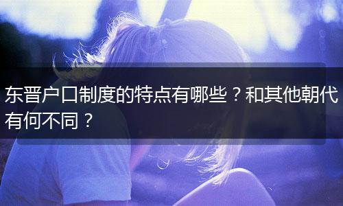 东晋户口制度的特点有哪些？和其他朝代有何不同？