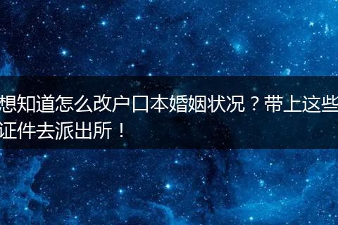 想知道怎么改户口本婚姻状况？带上这些证件去派出所！