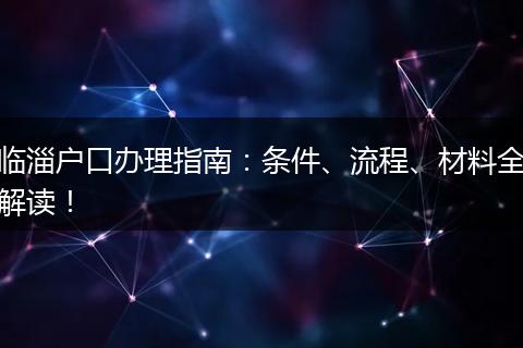 临淄户口办理指南：条件、流程、材料全解读！
