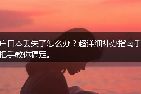 户口本丢失了怎么办？超详细补办指南手把手教你搞定。