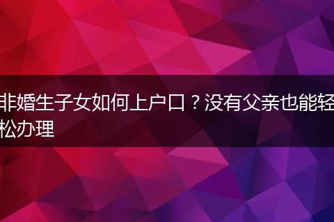 非婚生子女如何上户口？没有父亲也能轻松办理