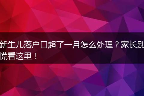 新生儿落户口超了一月怎么处理？家长别慌看这里！