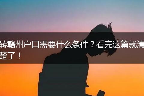 转赣州户口需要什么条件？看完这篇就清楚了！