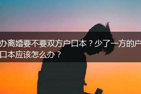 办离婚要不要双方户口本？少了一方的户口本应该怎么办？
