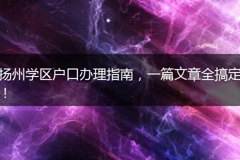 扬州学区户口办理指南，一篇文章全搞定！