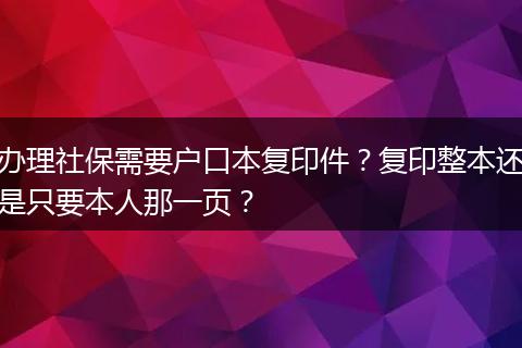办理社保需要户口本复印件？复印整本还是只要本人那一页？