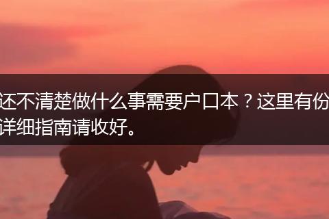 还不清楚做什么事需要户口本？这里有份详细指南请收好。