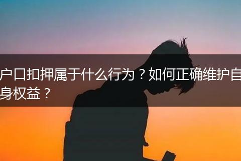 户口扣押属于什么行为？如何正确维护自身权益？