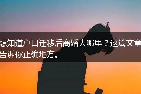 想知道户口迁移后离婚去哪里？这篇文章告诉你正确地方。