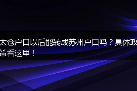 太仓户口以后能转成苏州户口吗？具体政策看这里！