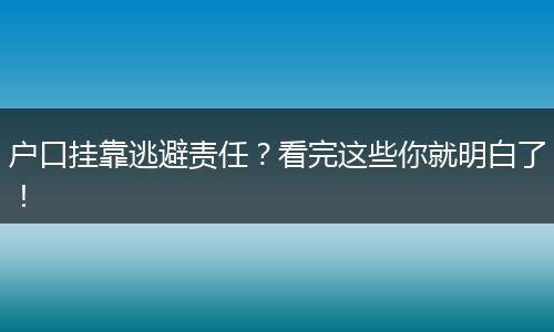 户口挂靠逃避责任？看完这些你就明白了！