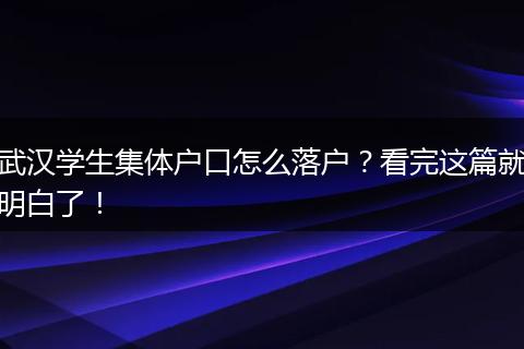 武汉学生集体户口怎么落户？看完这篇就明白了！