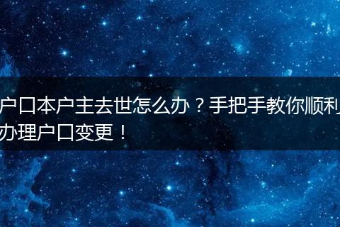户口本户主去世怎么办？手把手教你顺利办理户口变更！