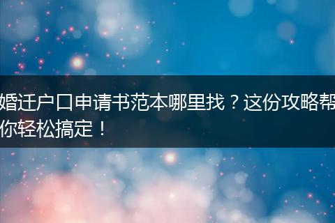 婚迁户口申请书范本哪里找？这份攻略帮你轻松搞定！