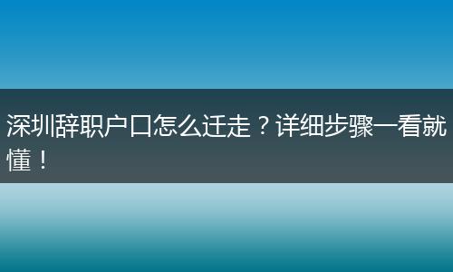 深圳辞职户口怎么迁走？详细步骤一看就懂！