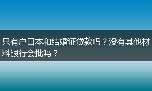 只有户口本和结婚证贷款吗？没有其他材料银行会批吗？