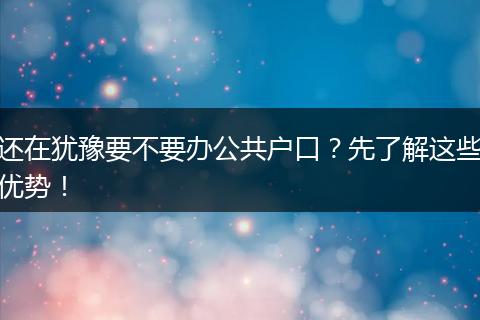 还在犹豫要不要办公共户口？先了解这些优势！