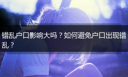 错乱户口影响大吗？如何避免户口出现错乱？