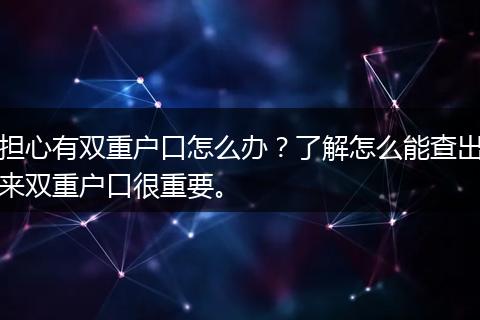 担心有双重户口怎么办？了解怎么能查出来双重户口很重要。