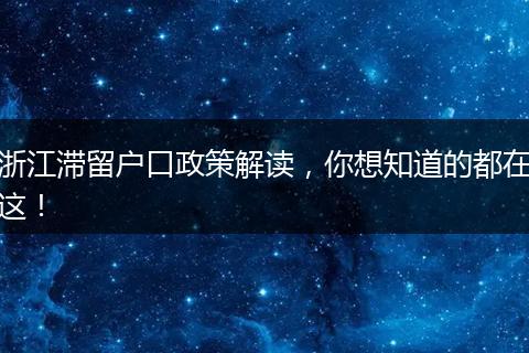 浙江滞留户口政策解读，你想知道的都在这！