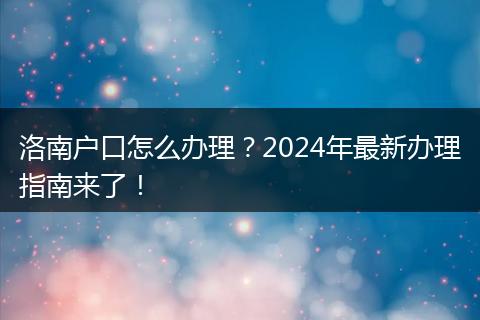 洛南户口怎么办理？2024年最新办理指南来了！