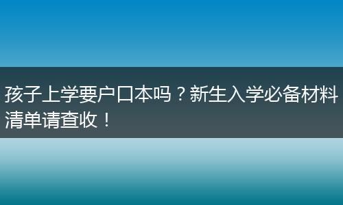 孩子上学要户口本吗？新生入学必备材料清单请查收！