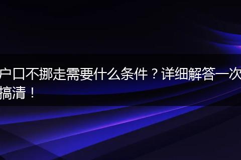 户口不挪走需要什么条件？详细解答一次搞清！