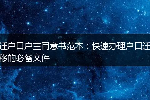 迁户口户主同意书范本：快速办理户口迁移的必备文件