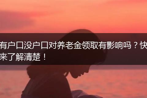 有户口没户口对养老金领取有影响吗？快来了解清楚！
