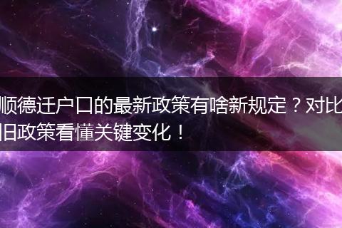顺德迁户口的最新政策有啥新规定？对比旧政策看懂关键变化！