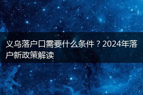义乌落户口需要什么条件？2024年落户新政策解读