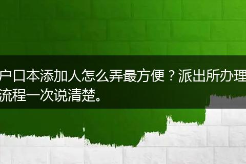 户口本添加人怎么弄最方便？派出所办理流程一次说清楚。