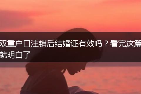 双重户口注销后结婚证有效吗？看完这篇就明白了