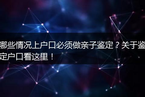 哪些情况上户口必须做亲子鉴定？关于鉴定户口看这里！