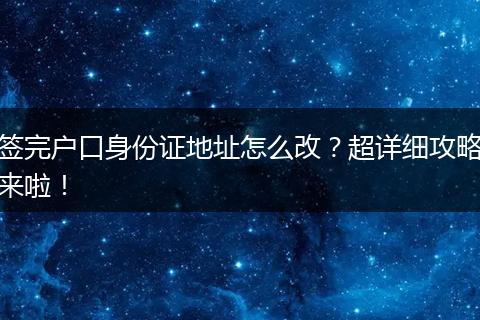签完户口身份证地址怎么改？超详细攻略来啦！