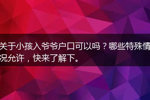 关于小孩入爷爷户口可以吗？哪些特殊情况允许，快来了解下。