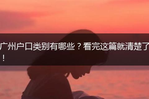 广州户口类别有哪些？看完这篇就清楚了！