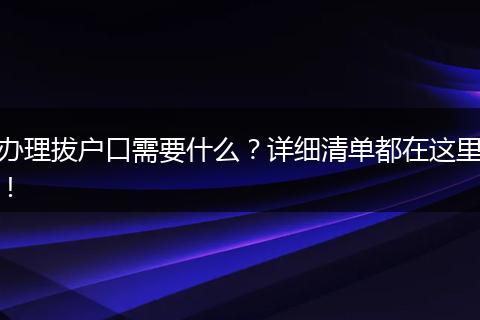 办理拔户口需要什么？详细清单都在这里！