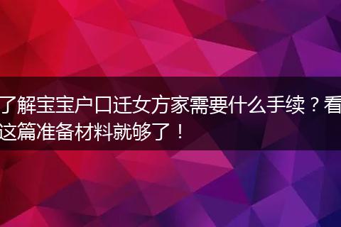 了解宝宝户口迁女方家需要什么手续？看这篇准备材料就够了！