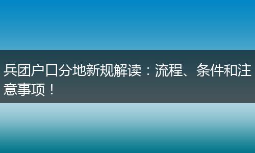 兵团户口分地新规解读：流程、条件和注意事项！
