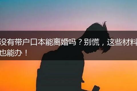 没有带户口本能离婚吗？别慌，这些材料也能办！