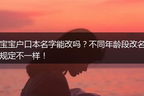 宝宝户口本名字能改吗？不同年龄段改名规定不一样！