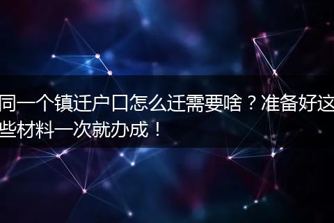 同一个镇迁户口怎么迁需要啥？准备好这些材料一次就办成！