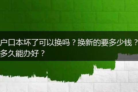 户口本坏了可以换吗？换新的要多少钱？多久能办好？