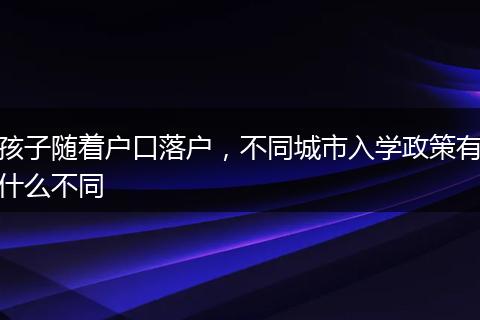 孩子随着户口落户，不同城市入学政策有什么不同
