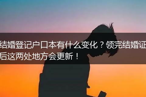 结婚登记户口本有什么变化？领完结婚证后这两处地方会更新！
