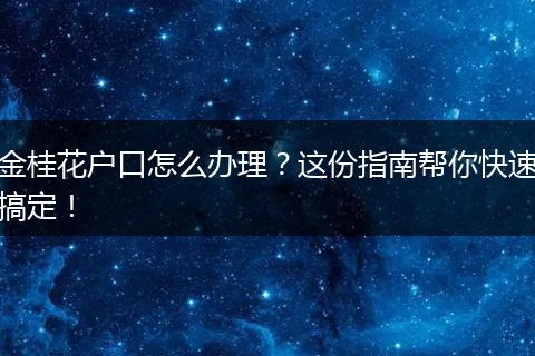 金桂花户口怎么办理？这份指南帮你快速搞定！