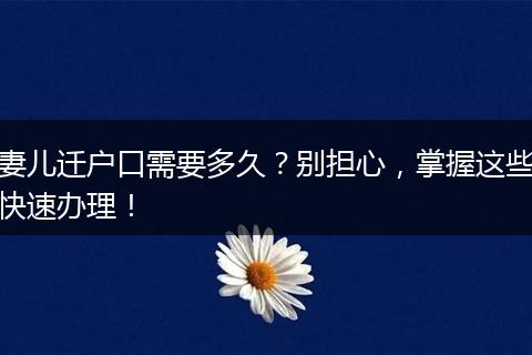 妻儿迁户口需要多久？别担心，掌握这些快速办理！
