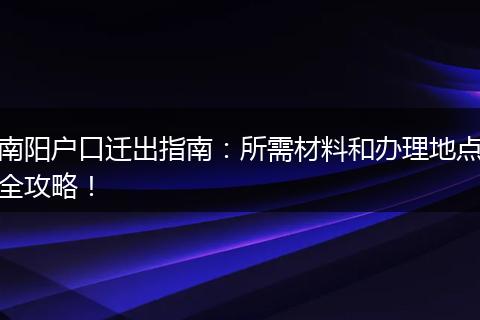 南阳户口迁出指南：所需材料和办理地点全攻略！