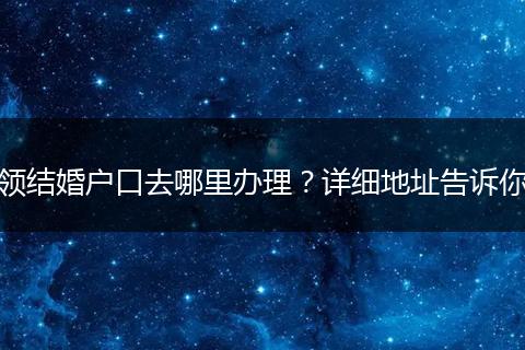 领结婚户口去哪里办理？详细地址告诉你